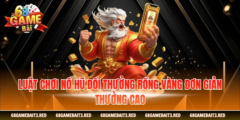 Luật chơi nổ hũ đổi thưởng rồng vàng đơn giản thưởng cao